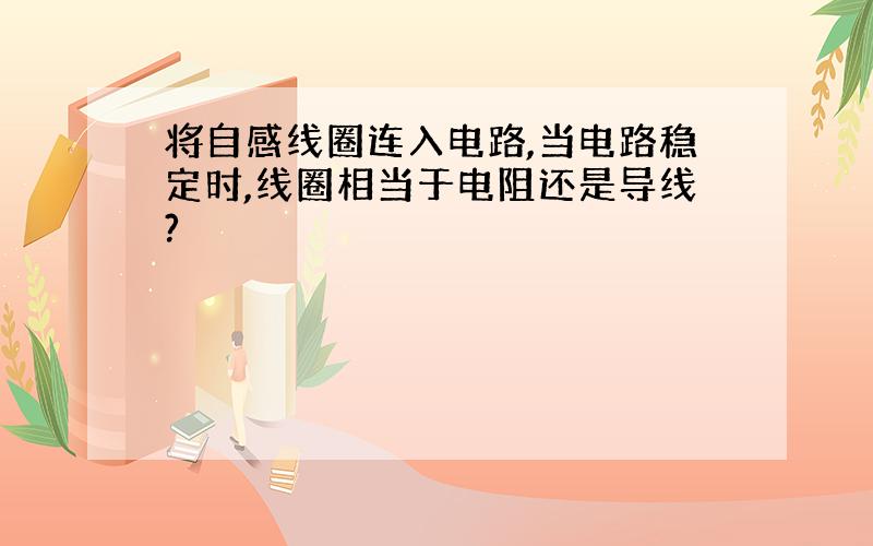 将自感线圈连入电路,当电路稳定时,线圈相当于电阻还是导线?