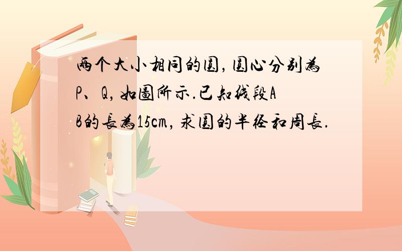 两个大小相同的圆，圆心分别为P、Q，如图所示．已知线段AB的长为15cm，求圆的半径和周长．