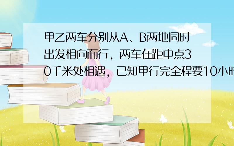 甲乙两车分别从A、B两地同时出发相向而行，两车在距中点30千米处相遇，已知甲行完全程要10小时，乙行完全程要15小时，求