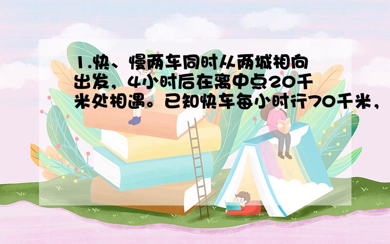 1.快、慢两车同时从两城相向出发，4小时后在离中点20千米处相遇。已知快车每小时行70千米，慢车每小时行（）千米？