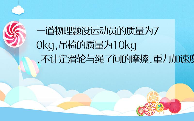 一道物理题设运动员的质量为70kg,吊椅的质量为10kg,不计定滑轮与绳子间的摩擦.重力加速度取g=10m/s2.（1）