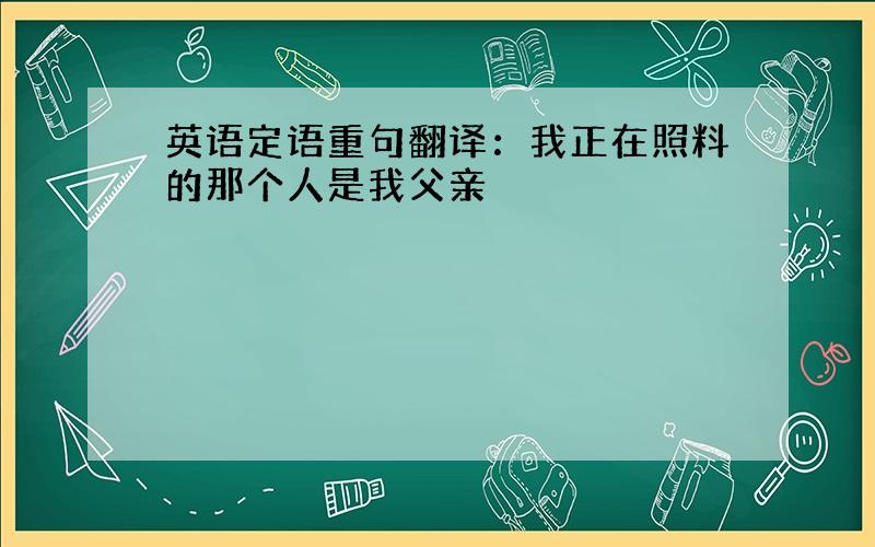 英语定语重句翻译：我正在照料的那个人是我父亲