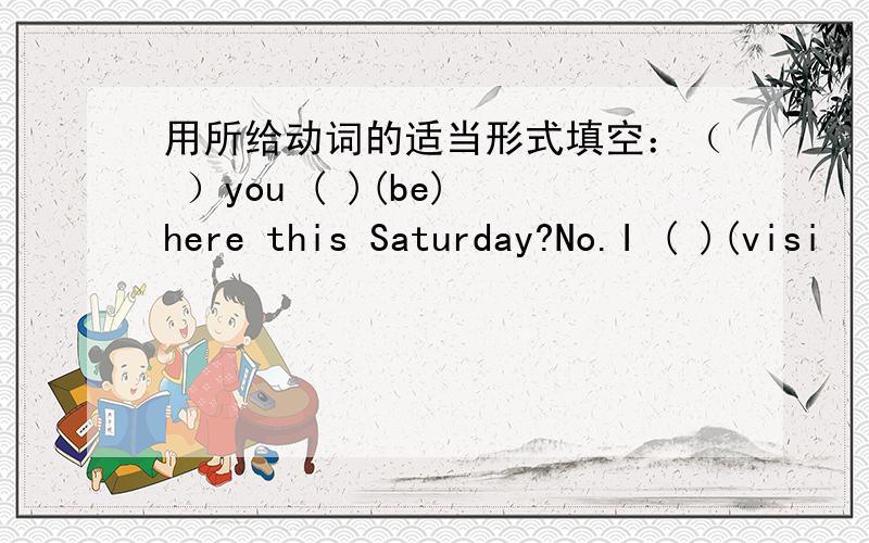 用所给动词的适当形式填空：（ ）you ( )(be) here this Saturday?No.I ( )(visi