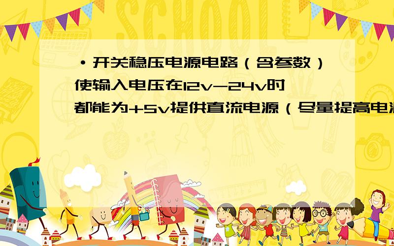 ·开关稳压电源电路（含参数）使输入电压在12v-24v时都能为+5v提供直流电源（尽量提高电源转换效率）