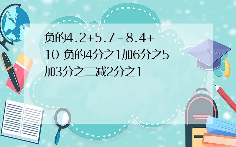 负的4.2+5.7-8.4+10 负的4分之1加6分之5加3分之二减2分之1