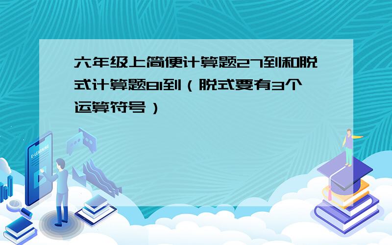 六年级上简便计算题27到和脱式计算题81到（脱式要有3个运算符号）