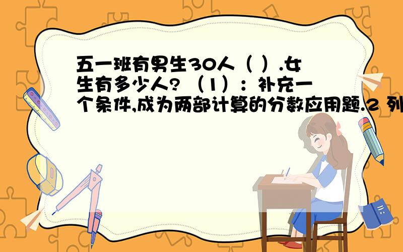 五一班有男生30人（ ）.女生有多少人? （1）：补充一个条件,成为两部计算的分数应用题.2 列式解答