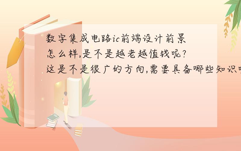 数字集成电路ic前端设计前景怎么样,是不是越老越值钱呢?这是不是很广的方向,需要具备哪些知识呢?