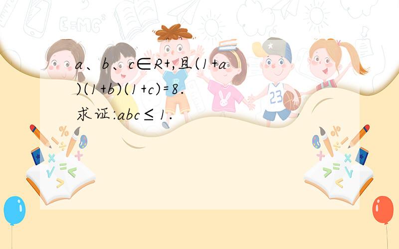 a、b、c∈R+,且(1+a)(1+b)(1+c)=8.求证:abc≤1.