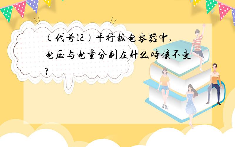 （代号12）平行板电容器中,电压与电量分别在什么时候不变?