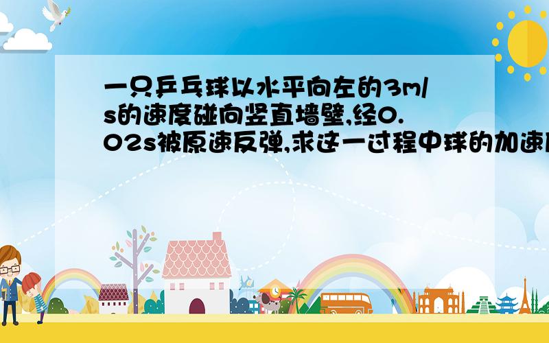 一只乒乓球以水平向左的3m/s的速度碰向竖直墙壁,经0.02s被原速反弹,求这一过程中球的加速度大小和方向