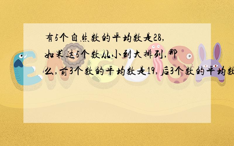 有5个自然数的平均数是28,如果这5个数从小到大排列,那么,前3个数的平均数是19,后3个数的平均数是42,