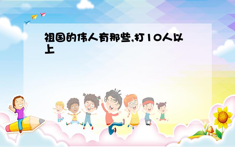 祖国的伟人有那些,打10人以上