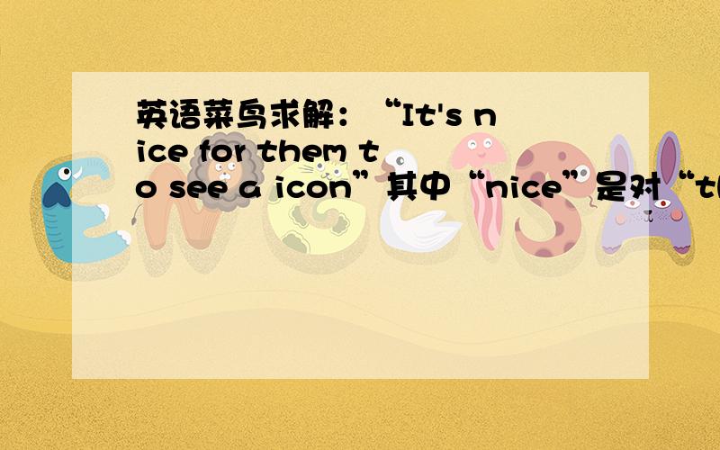 英语菜鸟求解：“It's nice for them to see a icon”其中“nice”是对“them”而言还