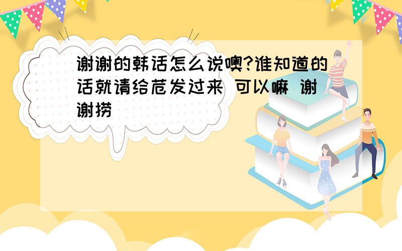 谢谢的韩话怎么说噢?谁知道的话就请给苊发过来 可以嘛 谢谢捞