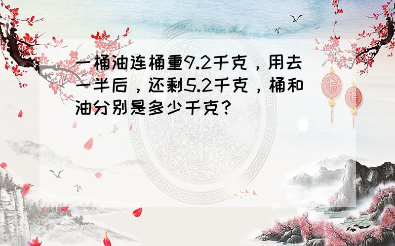 一桶油连桶重9.2千克，用去一半后，还剩5.2千克，桶和油分别是多少千克？