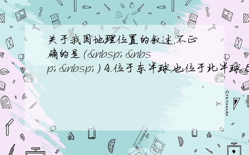 关于我国地理位置的叙述，不正确的是（   ） A．位于东半球，也位于北半球 B．位于亚洲东