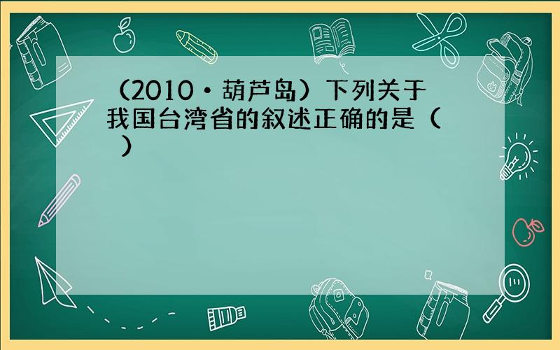 （2010•葫芦岛）下列关于我国台湾省的叙述正确的是（　　）