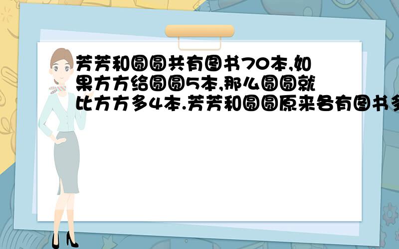 芳芳和圆圆共有图书70本,如果方方给圆圆5本,那么圆圆就比方方多4本.芳芳和圆圆原来各有图书多少本?
