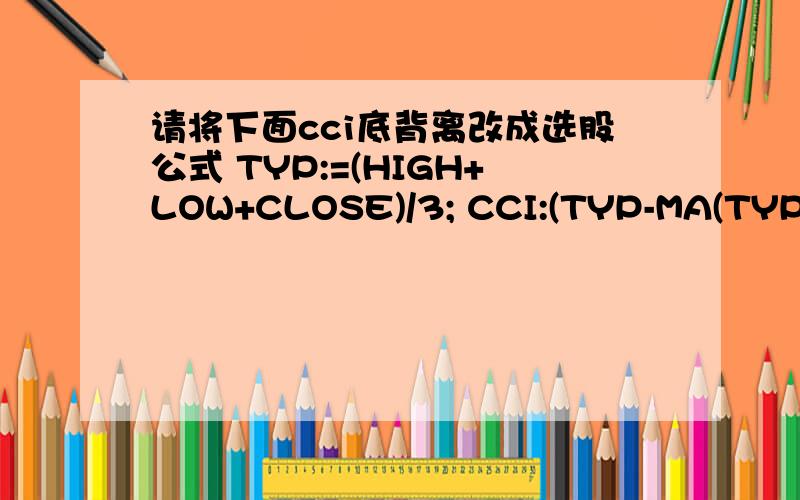 请将下面cci底背离改成选股公式 TYP:=(HIGH+LOW+CLOSE)/3; CCI:(TYP-MA(TYP,N)