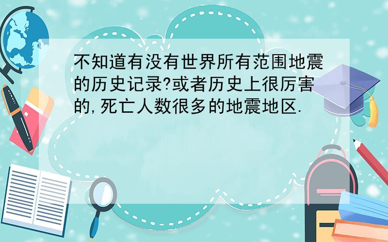 不知道有没有世界所有范围地震的历史记录?或者历史上很厉害的,死亡人数很多的地震地区.