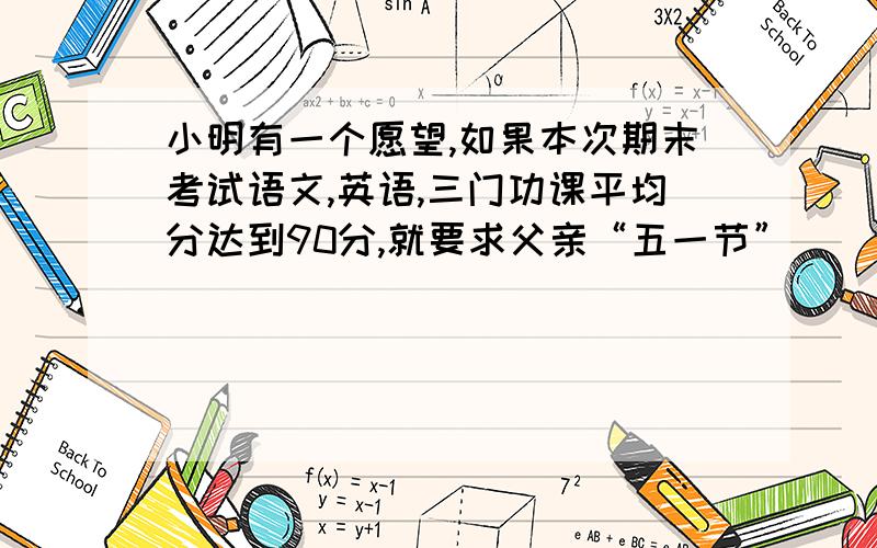 小明有一个愿望,如果本次期末考试语文,英语,三门功课平均分达到90分,就要求父亲“五一节”