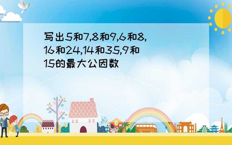 写出5和7,8和9,6和8,16和24,14和35,9和15的最大公因数