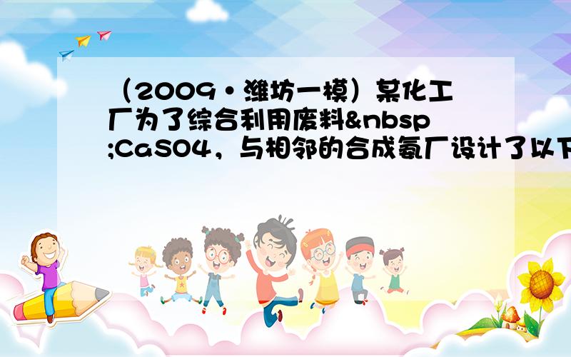 （2009•潍坊一模）某化工厂为了综合利用废料 CaSO4，与相邻的合成氨厂设计了以下制备（NH4）2SO4&