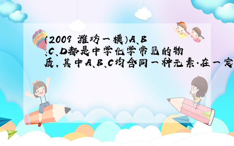 （2009•潍坊一模）A、B、C、D都是中学化学常见的物质，其中A、B、C均含同一种元素．在一定条件下相互转化关系如下图