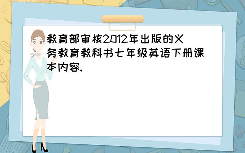 教育部审核2012年出版的义务教育教科书七年级英语下册课本内容.