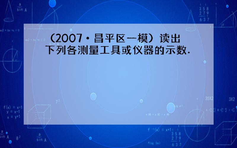 （2007•昌平区一模）读出下列各测量工具或仪器的示数．