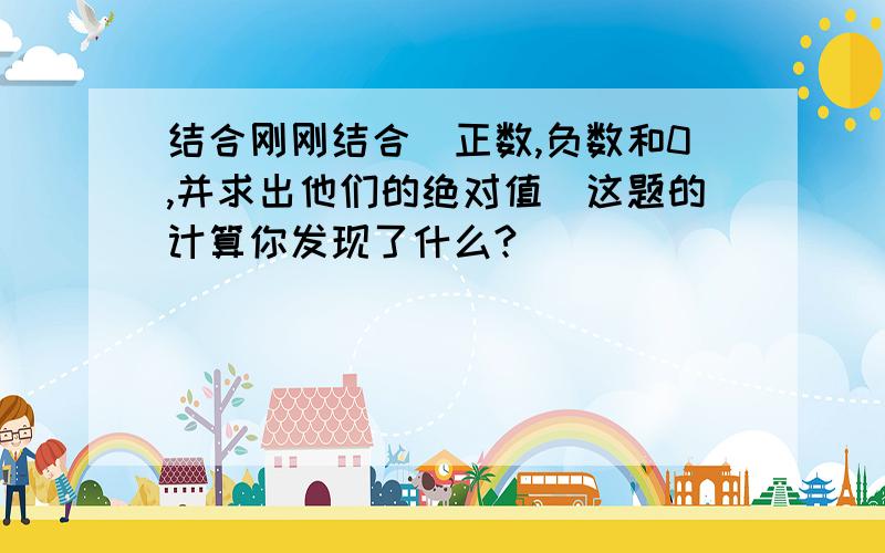 结合刚刚结合（正数,负数和0,并求出他们的绝对值）这题的计算你发现了什么?