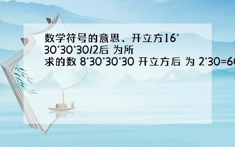 数学符号的意思、开立方16*30*30*30/2后 为所求的数 8*30*30*30 开立方后 为 2*30=60厘米里