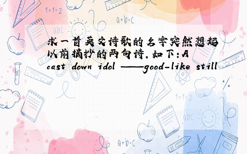 求一首英文诗歌的名字突然想起以前摘抄的两句诗,如下：A cast down idol ——good-like still