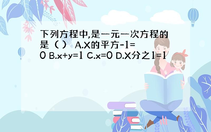 下列方程中,是一元一次方程的是（ ） A.X的平方-1=0 B.x+y=1 C.x=0 D.X分之1=1