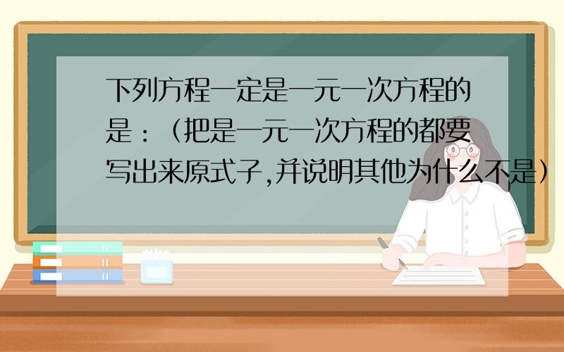 下列方程一定是一元一次方程的是：（把是一元一次方程的都要写出来原式子,并说明其他为什么不是）