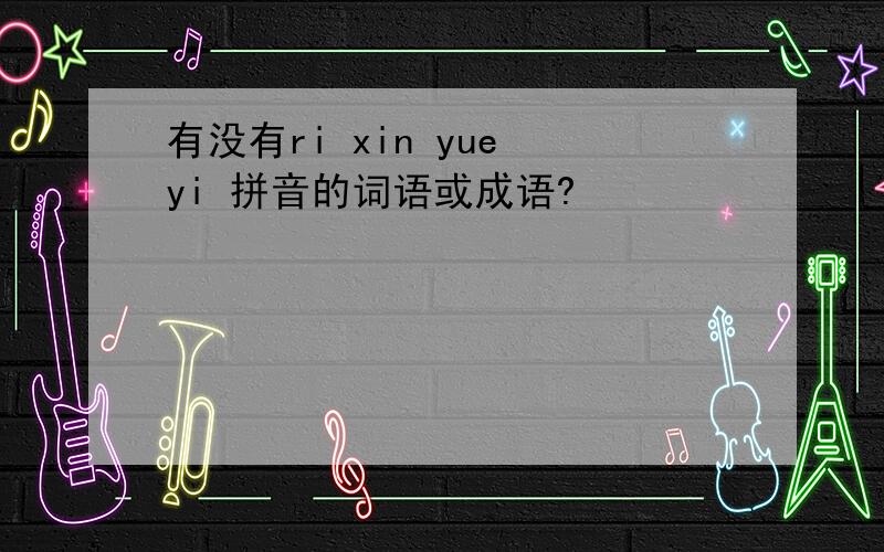 有没有ri xin yue yi 拼音的词语或成语?