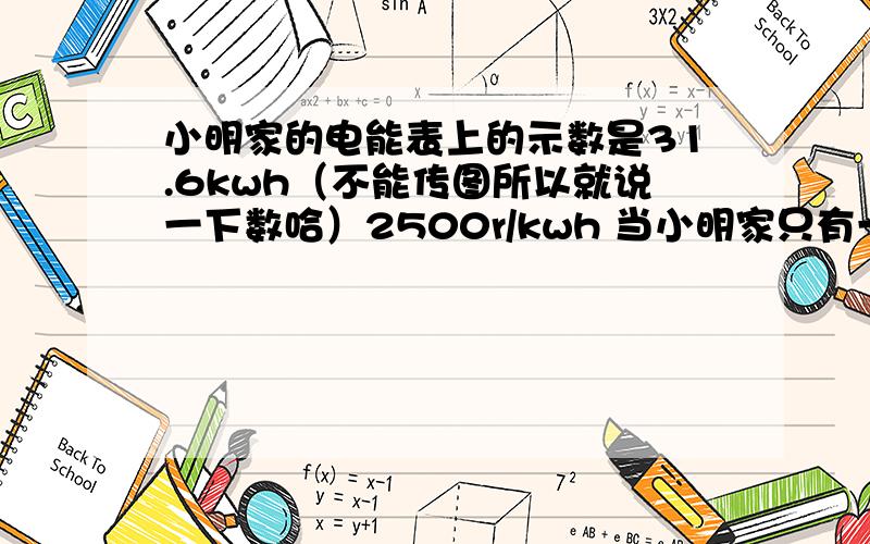 小明家的电能表上的示数是31.6kwh（不能传图所以就说一下数哈）2500r/kwh 当小明家只有一盏电灯工作时,3分钟