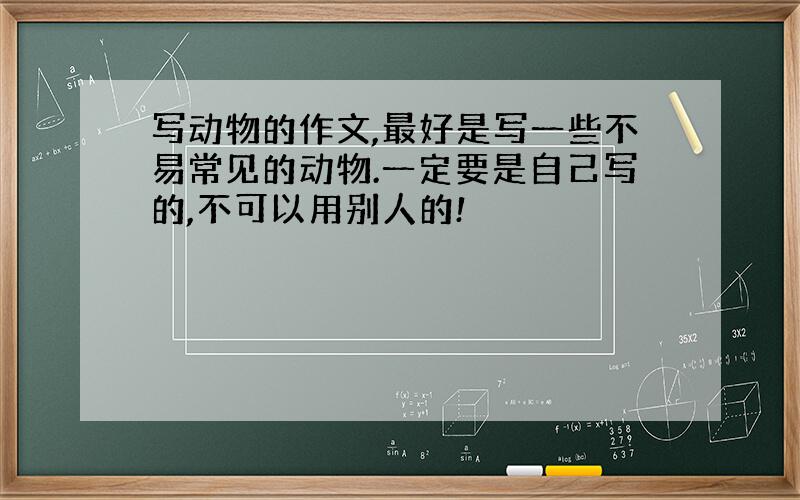写动物的作文,最好是写一些不易常见的动物.一定要是自己写的,不可以用别人的!