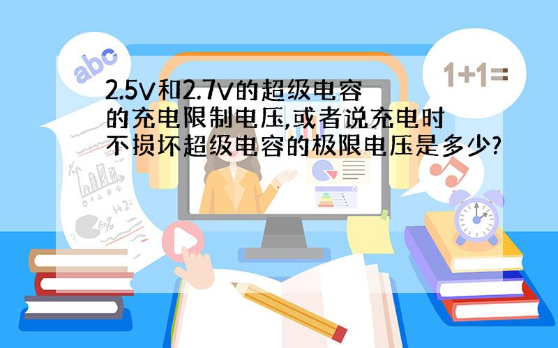 2.5V和2.7V的超级电容的充电限制电压,或者说充电时不损坏超级电容的极限电压是多少?