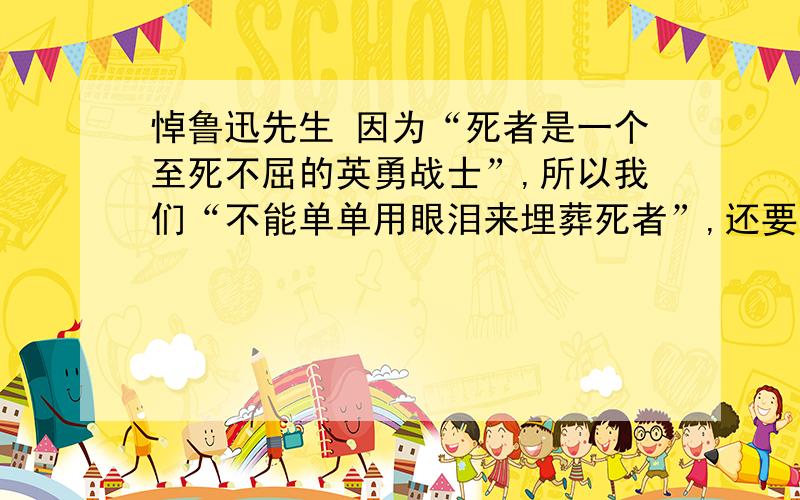 悼鲁迅先生 因为“死者是一个至死不屈的英勇战士”,所以我们“不能单单用眼泪来埋葬死者”,还要（ ）