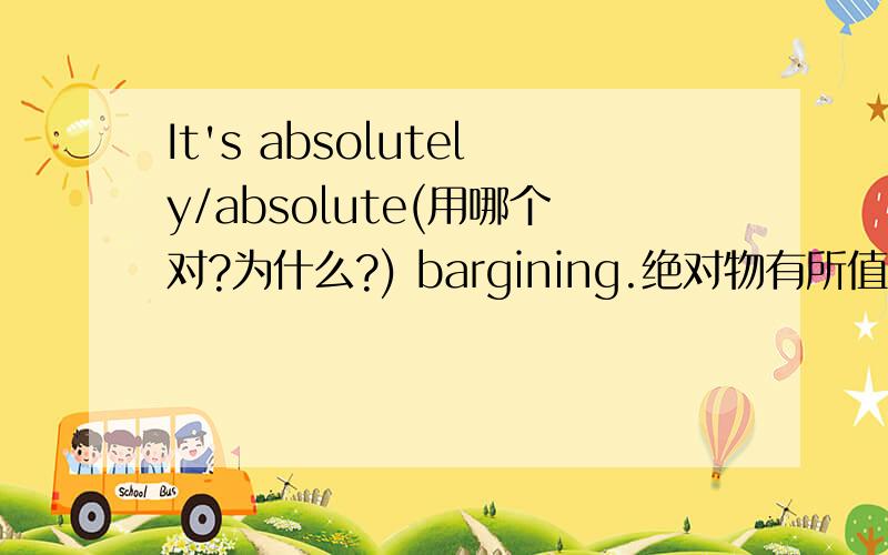 It's absolutely/absolute(用哪个对?为什么?) bargining.绝对物有所值