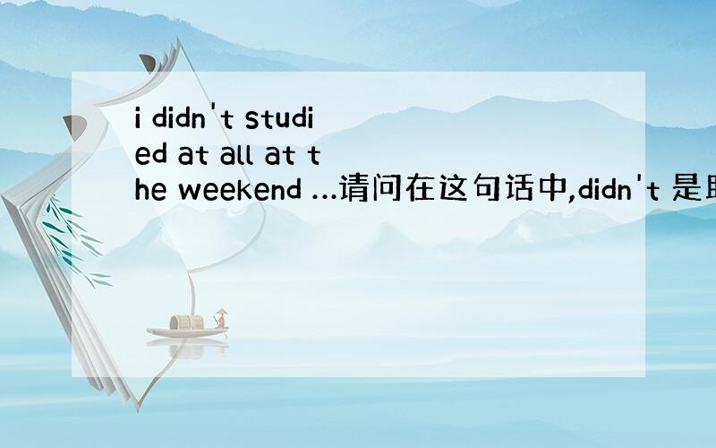 i didn't studied at all at the weekend …请问在这句话中,didn't 是助动词后