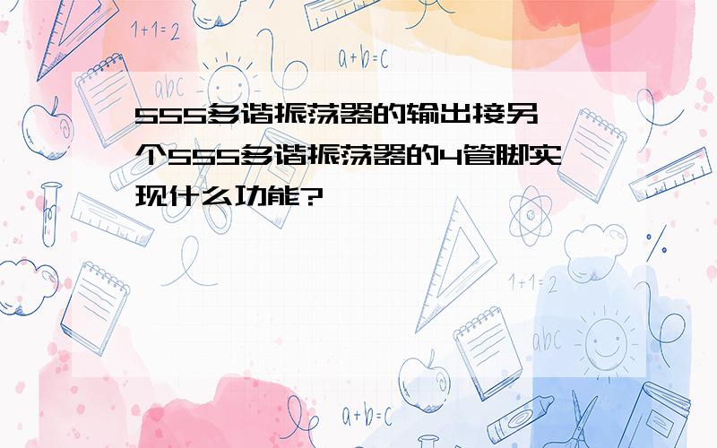 555多谐振荡器的输出接另一个555多谐振荡器的4管脚实现什么功能?