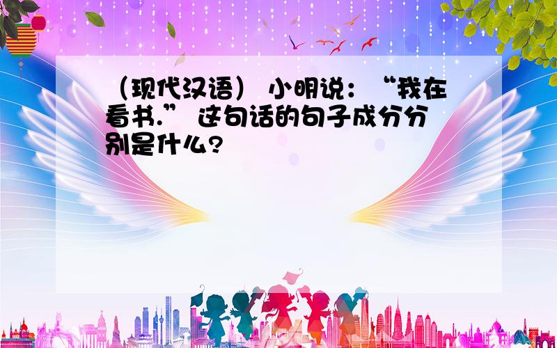 （现代汉语） 小明说：“我在看书.” 这句话的句子成分分别是什么?