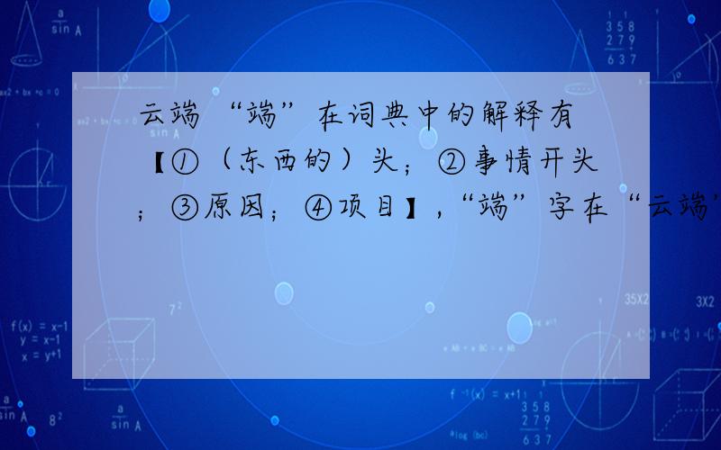 云端 “端”在词典中的解释有【①（东西的）头；②事情开头；③原因；④项目】,“端”字在“云端”中应选第 一定要说清你从哪