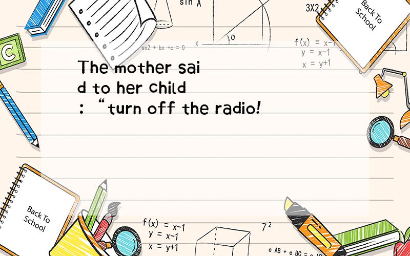 The mother said to her child：“turn off the radio!