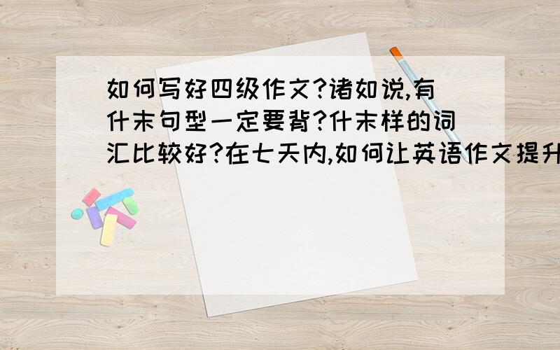 如何写好四级作文?诸如说,有什末句型一定要背?什末样的词汇比较好?在七天内,如何让英语作文提升一个等级?