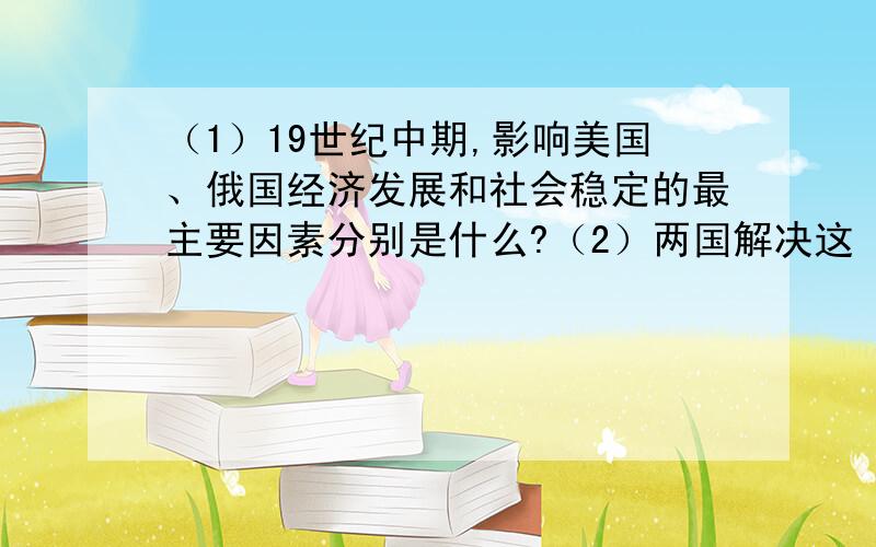 （1）19世纪中期,影响美国、俄国经济发展和社会稳定的最主要因素分别是什么?（2）两国解决这