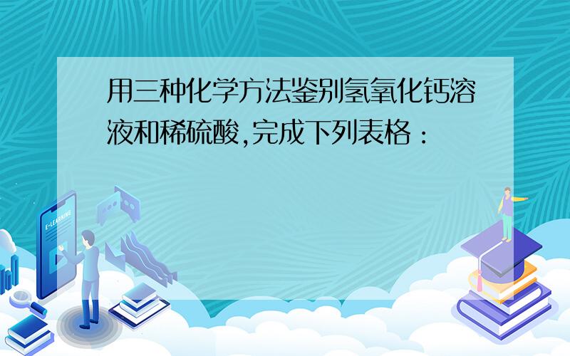 用三种化学方法鉴别氢氧化钙溶液和稀硫酸,完成下列表格：